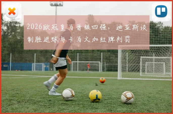2026欧冠皇马晋级四强，迪亚斯谈制胜进球与卡马文加红牌判罚