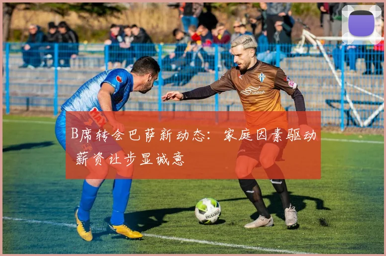 B席转会巴萨新动态：家庭因素驱动 薪资让步显诚意