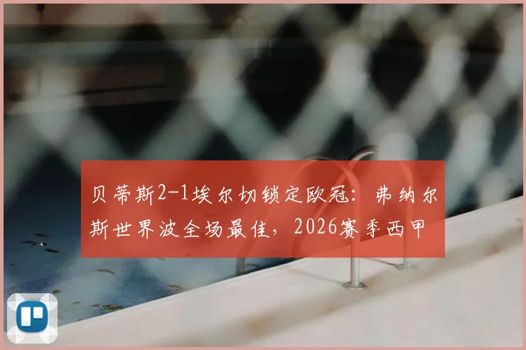 贝蒂斯2-1埃尔切锁定欧冠:弗纳尔斯世界波全场最佳,2026赛季西甲欧战资格尘埃落定