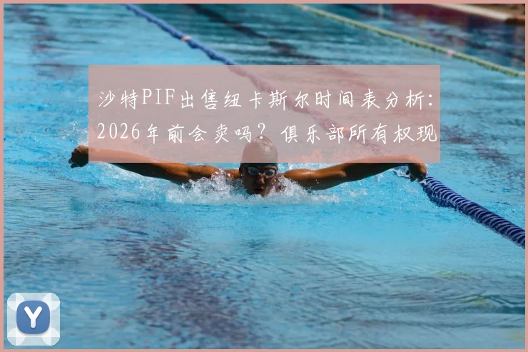 沙特PIF出售纽卡斯尔时间表分析：2026年前会卖吗？俱乐部所有权现状与未来规划解读