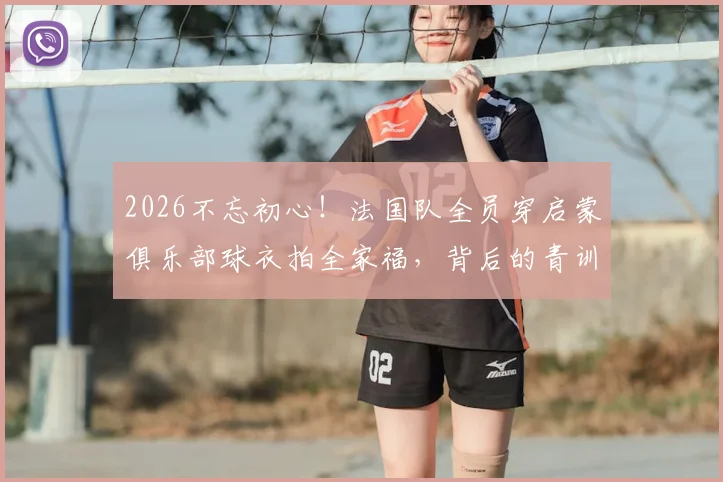 2026不忘初心!法国队全员穿启蒙俱乐部球衣拍全家福,背后的青训故事与球衣品牌揭秘