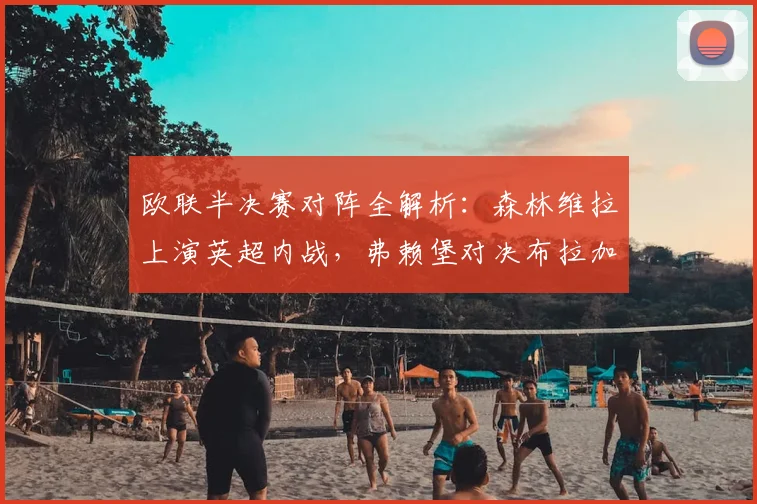 欧联半决赛对阵全解析：森林维拉上演英超内战，弗赖堡对决布拉加谁能突围？关键看点与晋级预测