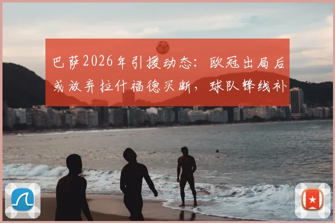 巴萨2026年引援动态:欧冠出局后或放弃拉什福德买断,球队锋线补强另寻目标分析
