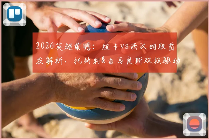 2026英超前瞻：纽卡vs西汉姆联首发解析，托纳利&吉马良斯双核驱动，万比萨卡担纲关键角色