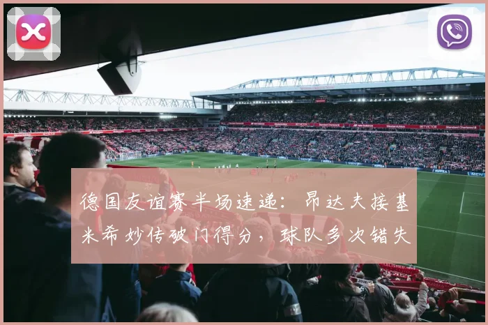德国友谊赛半场速递：昂达夫接基米希妙传破门得分，球队多次错失良机，1-0领先芬兰