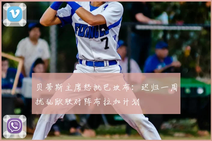 贝蒂斯主席怒批巴坎布：迟归一周扰乱欧联对阵布拉加计划