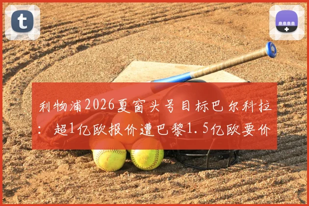 利物浦2026夏窗头号目标巴尔科拉：超1亿欧报价遭巴黎1.5亿欧要价，球员数据战术解析与转会谈判内幕