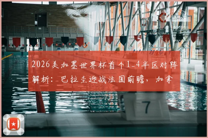 2026美加墨世界杯首个1_4半区对阵解析：巴拉圭迎战法国前瞻，加拿大与摩洛哥交锋历史全回顾