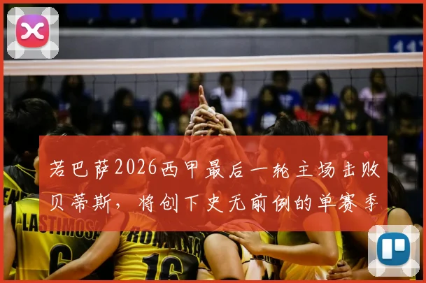 若巴萨2026西甲最后一轮主场击败贝蒂斯，将创下史无前例的单赛季主场全胜纪录