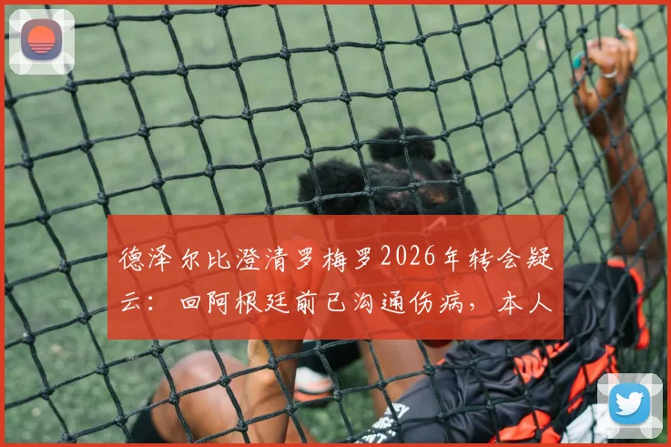 德泽尔比澄清罗梅罗2026年转会疑云：回阿根廷前已沟通伤病，本人始终表态愿留布莱顿