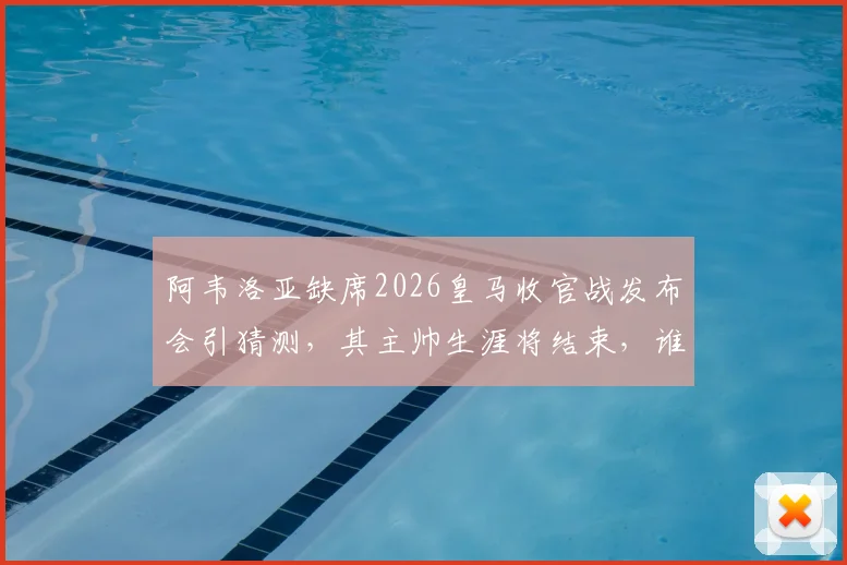 阿韦洛亚缺席2026皇马收官战发布会引猜测，其主帅生涯将结束，谁将接任？