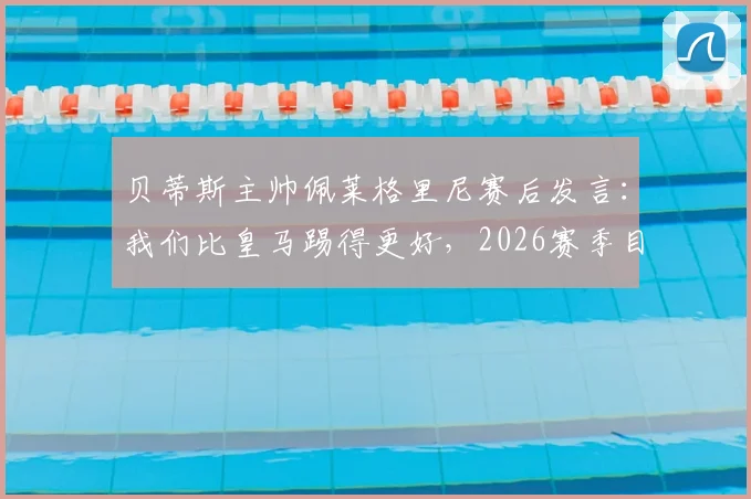 贝蒂斯主帅佩莱格里尼赛后发言：我们比皇马踢得更好，2026赛季目标就是三分