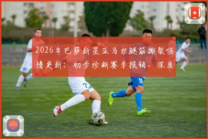 2026年巴萨新星亚马尔腿筋撕裂伤情更新:初步诊断赛季报销,深度解析恢复时间与对球队影响
