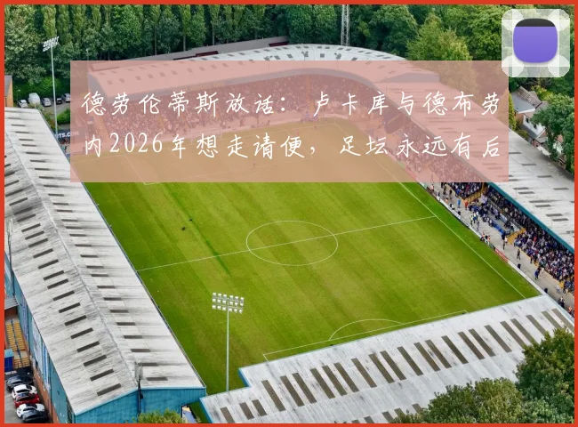 德劳伦蒂斯放话：卢卡库与德布劳内2026年想走请便，足坛永远有后来者，附核心球员转会市场现状分析