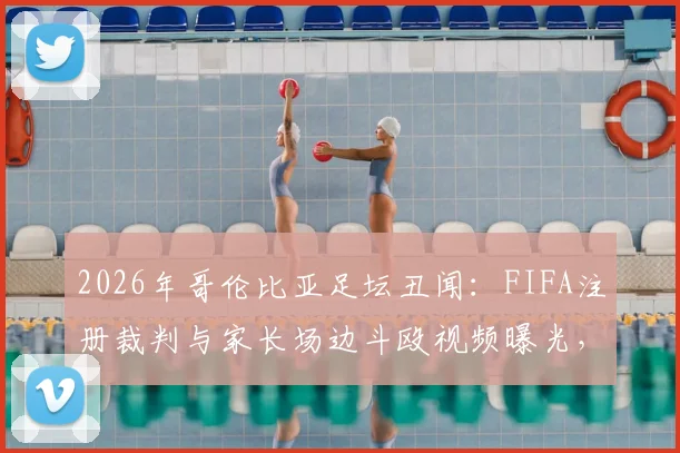 2026年哥伦比亚足坛丑闻:FIFA注册裁判与家长场边斗殴视频曝光,青少年足球安全引担忧