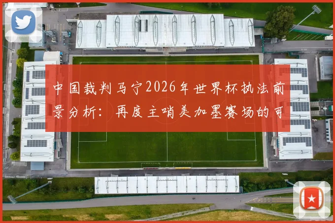 中国裁判马宁2026年世界杯执法前景分析：再度主哨美加墨赛场的可能性与争议解读