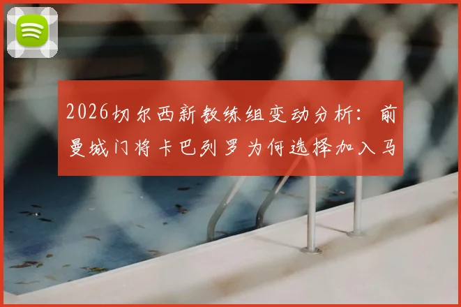 2026切尔西新教练组变动分析:前曼城门将卡巴列罗为何选择加入马雷斯卡团队,其对球队防守训练有何助益