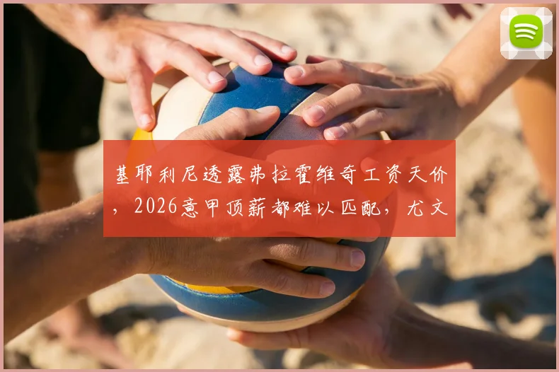 基耶利尼透露弗拉霍维奇工资天价,2026意甲顶薪都难以匹配,尤文如何抉择?