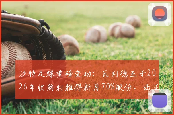 沙特足球重磅变动：瓦利德王子2026年收购利雅得新月70%股份，西亚豪门迎来新掌舵人