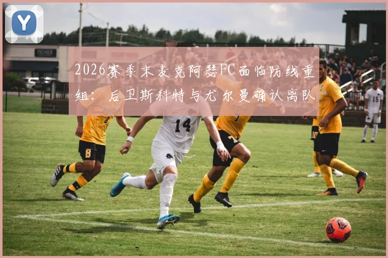 2026赛季末麦克阿瑟FC面临防线重组:后卫斯科特与尤尔曼确认离队影响解析