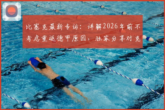 比塞克最新专访：详解2026年前不考虑重返德甲原因，独家分享对克洛普执教德国队的看法与期待