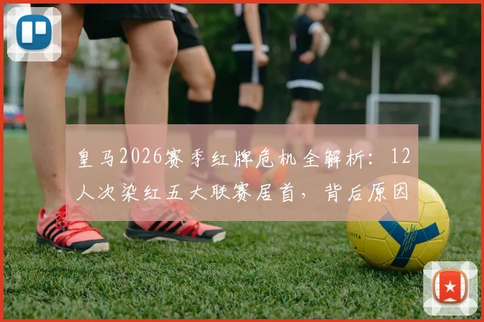 皇马2026赛季红牌危机全解析：12人次染红五大联赛居首，背后原因与纪律性探讨